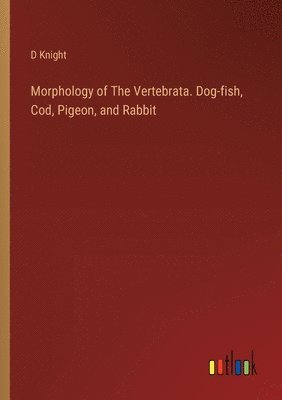 Morphology of The Vertebrata. Dog-fish, Cod, Pigeon, and Rabbit 1