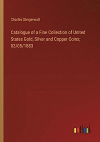 bokomslag Catalogue of a Fine Collection of United States Gold, Silver and Copper Coins; 03/05/1883