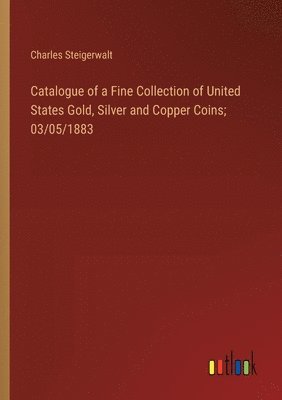 bokomslag Catalogue of a Fine Collection of United States Gold, Silver and Copper Coins; 03/05/1883