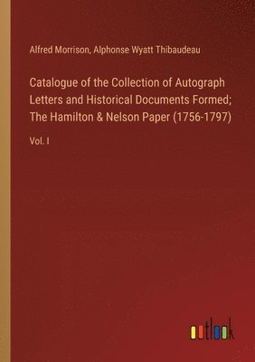 Catalogue of the Collection of Autograph Letters and Historical Documents Formed; The Hamilton & Nelson Paper (1756-1797) 1