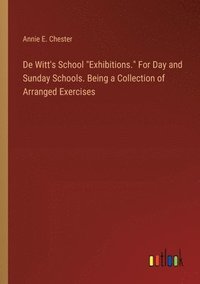 bokomslag De Witt's School &quot;Exhibitions.&quot; For Day and Sunday Schools. Being a Collection of Arranged Exercises