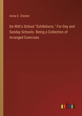 bokomslag De Witt's School &quot;Exhibitions.&quot; For Day and Sunday Schools. Being a Collection of Arranged Exercises