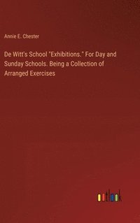 bokomslag De Witt's School &quot;Exhibitions.&quot; For Day and Sunday Schools. Being a Collection of Arranged Exercises