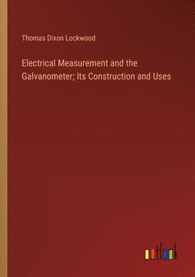 Electrical Measurement and the Galvanometer; Its Construction and Uses 1