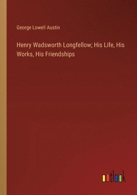 bokomslag Henry Wadsworth Longfellow; His Life, His Works, His Friendships