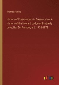 bokomslag History of Freemasonry in Sussex, also, A History of the Howard Lodge of Brotherly Love, No. 56, Arundel, a.d. 1736-1878