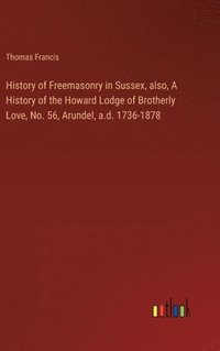 bokomslag History of Freemasonry in Sussex, also, A History of the Howard Lodge of Brotherly Love, No. 56, Arundel, a.d. 1736-1878