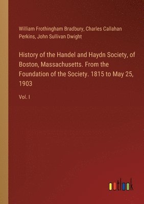 History of the Handel and Haydn Society, of Boston, Massachusetts. From the Foundation of the Society. 1815 to May 25, 1903 1