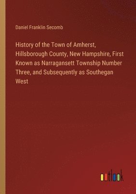 History of the Town of Amherst, Hillsborough County, New Hampshire, First Known as Narragansett Township Number Three, and Subsequently as Southegan West 1