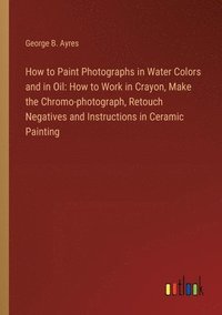 bokomslag How to Paint Photographs in Water Colors and in Oil