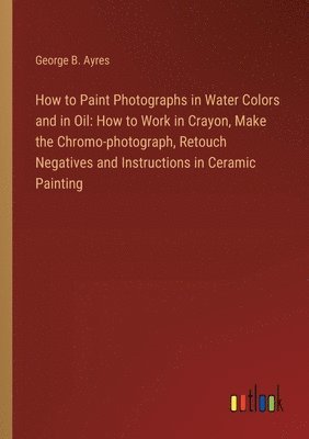 bokomslag How to Paint Photographs in Water Colors and in Oil