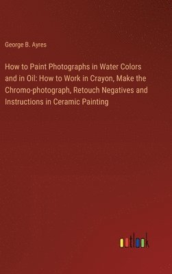 bokomslag How to Paint Photographs in Water Colors and in Oil