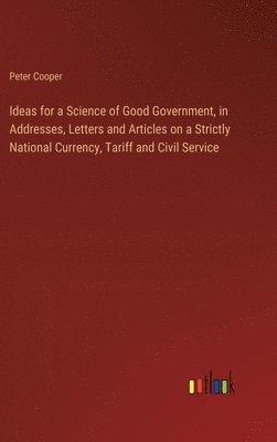 bokomslag Ideas for a Science of Good Government, in Addresses, Letters and Articles on a Strictly National Currency, Tariff and Civil Service