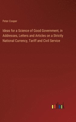 Ideas for a Science of Good Government, in Addresses, Letters and Articles on a Strictly National Currency, Tariff and Civil Service 1
