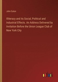 bokomslag Illiteracy and its Social, Political and Industrial Effects. An Address Delivered by Invitation Before the Union League Club of New York City