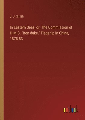 In Eastern Seas, or, The Commission of H.M.S. &quot;Iron duke,&quot; Flagship in China, 1878-83 1