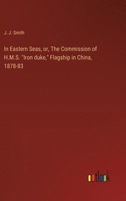 J J Smith, J. J. Smith - In Eastern Seas, or, The Commission of H.M.S. "Iron duke," Flagship in China, 1878-83, Inbunden