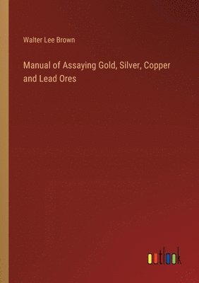 Manual of Assaying Gold, Silver, Copper and Lead Ores 1