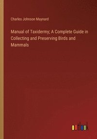 bokomslag Manual of Taxidermy; A Complete Guide in Collecting and Preserving Birds and Mammals