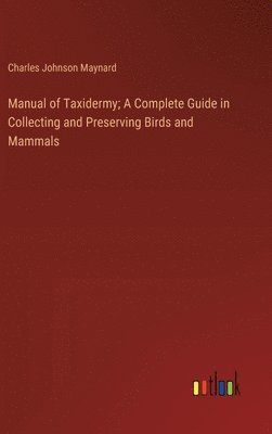 Manual of Taxidermy; A Complete Guide in Collecting and Preserving Birds and Mammals 1