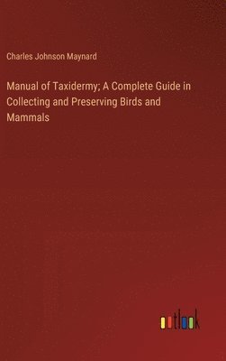 Manual of Taxidermy; A Complete Guide in Collecting and Preserving Birds and Mammals