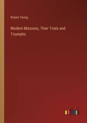 Modern Missions, Their Trials and Triumphs 1