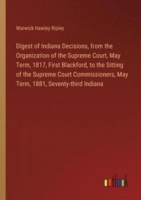 bokomslag Digest of Indiana Decisions, from the Organization of the Supreme Court, May Term, 1817, First Blackford, to the Sitting of the Supreme Court Commissioners, May Term, 1881, Seventy-third Indiana