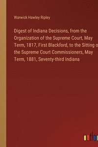 bokomslag Digest of Indiana Decisions, from the Organization of the Supreme Court, May Term, 1817, First Blackford, to the Sitting of the Supreme Court Commissioners, May Term, 1881, Seventy-third Indiana