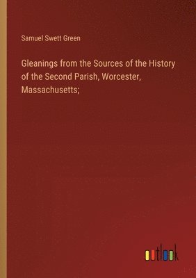 Samuel Swett Green - Gleanings from the Sources of the History of the Second Parish, Worcester, Massachusetts;, Häftad