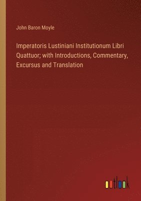 Imperatoris Lustiniani Institutionum Libri Quattuor; with Introductions, Commentary, Excursus and Translation