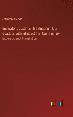 Imperatoris Lustiniani Institutionum Libri Quattuor; with Introductions, Commentary, Excursus and Translation 1