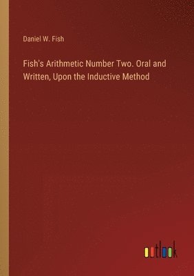 Daniel W Fish, Daniel W. Fish - Fish's Arithmetic Number Two. Oral and Written, Upon the Inductive Method, Häftad