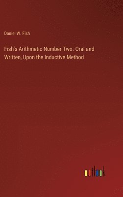 Daniel W Fish, Daniel W. Fish - Fish's Arithmetic Number Two. Oral and Written, Upon the Inductive Method, Inbunden