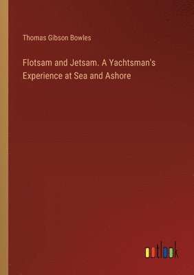 Flotsam and Jetsam. A Yachtsman's Experience at Sea and Ashore