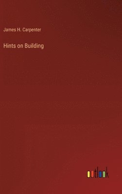 James H Carpenter, James H. Carpenter - Hints on Building, Inbunden