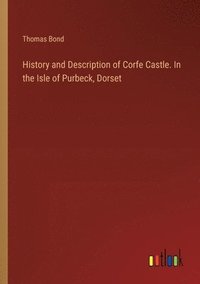 bokomslag History and Description of Corfe Castle. In the Isle of Purbeck, Dorset