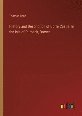History and Description of Corfe Castle. In the Isle of Purbeck, Dorset