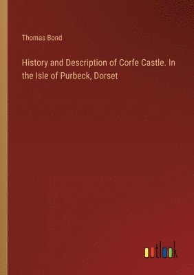 History and Description of Corfe Castle. In the Isle of Purbeck, Dorset 1