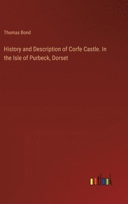 bokomslag History and Description of Corfe Castle. In the Isle of Purbeck, Dorset