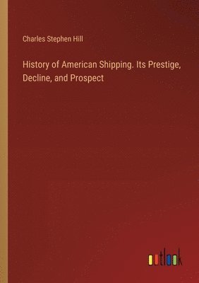 History of American Shipping. Its Prestige, Decline, and Prospect