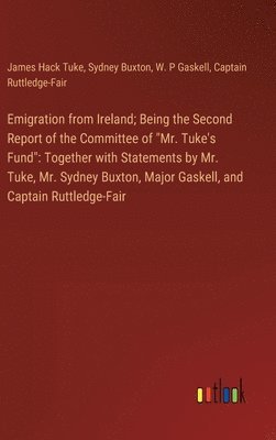 Emigration from Ireland; Being the Second Report of the Committee of &quot;Mr. Tuke's Fund&quot; 1