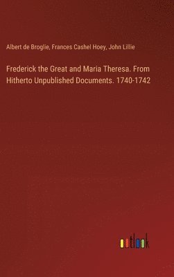 Albert De Broglie, Frances Cashel Hoey, John Lillie - Frederick the Great and Maria Theresa. From Hitherto Unpublished Documents. 1740-1742, Inbunden