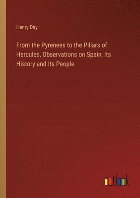 From the Pyrenees to the Pillars of Hercules, Observations on Spain, Its History and Its People 1