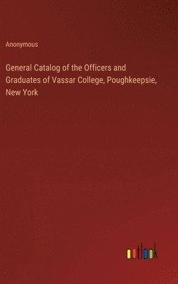 General Catalog of the Officers and Graduates of Vassar College, Poughkeepsie, New York 1