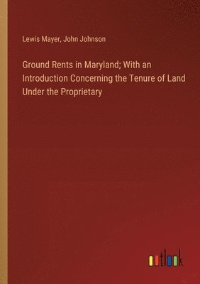 Ground Rents in Maryland; With an Introduction Concerning the Tenure of Land Under the Proprietary 1