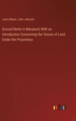 Ground Rents in Maryland; With an Introduction Concerning the Tenure of Land Under the Proprietary 1