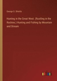 bokomslag Hunting in the Great West. (Rustling in the Rockies.) Hunting and Fishing by Mountain and Stream