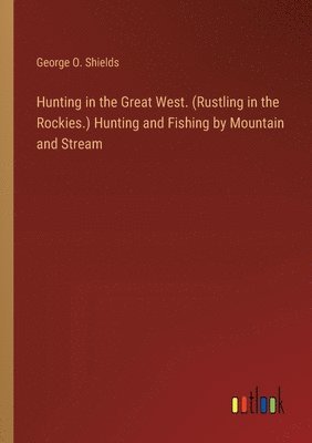bokomslag Hunting in the Great West. (Rustling in the Rockies.) Hunting and Fishing by Mountain and Stream