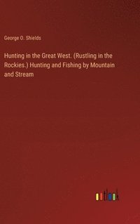 bokomslag Hunting in the Great West. (Rustling in the Rockies.) Hunting and Fishing by Mountain and Stream