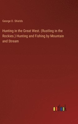 George O Shields, George O. Shields - Hunting in the Great West. (Rustling in the Rockies.) Hunting and Fishing by Mountain and Stream, Inbunden